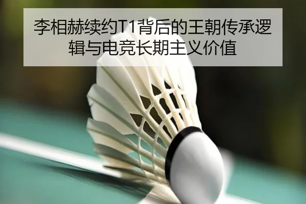 李相赫续约T1背后的王朝传承逻辑与电竞长期主义价值